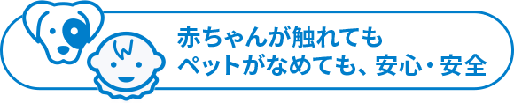 赤ちゃんが触れてもペットがなめても、安心・安全