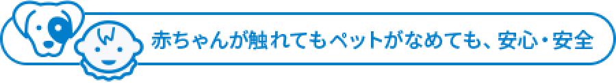 赤ちゃんが触れてもペットがなめても、安心・安全